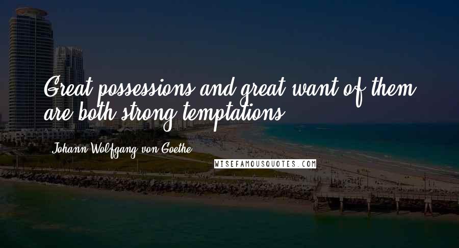 Johann Wolfgang Von Goethe Quotes: Great possessions and great want of them are both strong temptations.