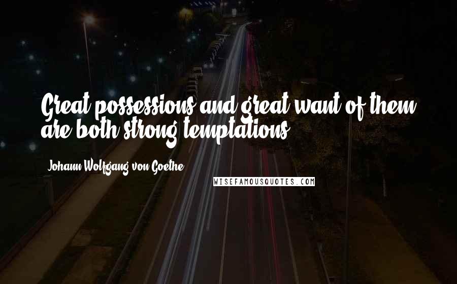 Johann Wolfgang Von Goethe Quotes: Great possessions and great want of them are both strong temptations.