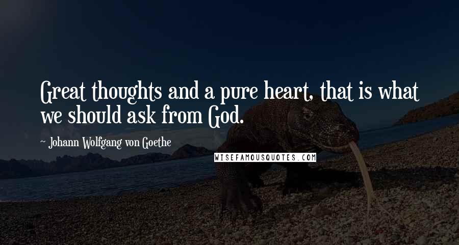 Johann Wolfgang Von Goethe Quotes: Great thoughts and a pure heart, that is what we should ask from God.