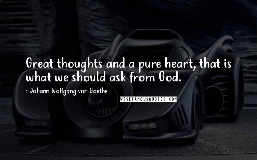 Johann Wolfgang Von Goethe Quotes: Great thoughts and a pure heart, that is what we should ask from God.
