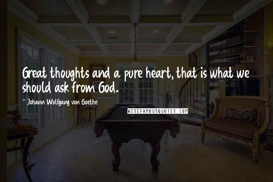 Johann Wolfgang Von Goethe Quotes: Great thoughts and a pure heart, that is what we should ask from God.