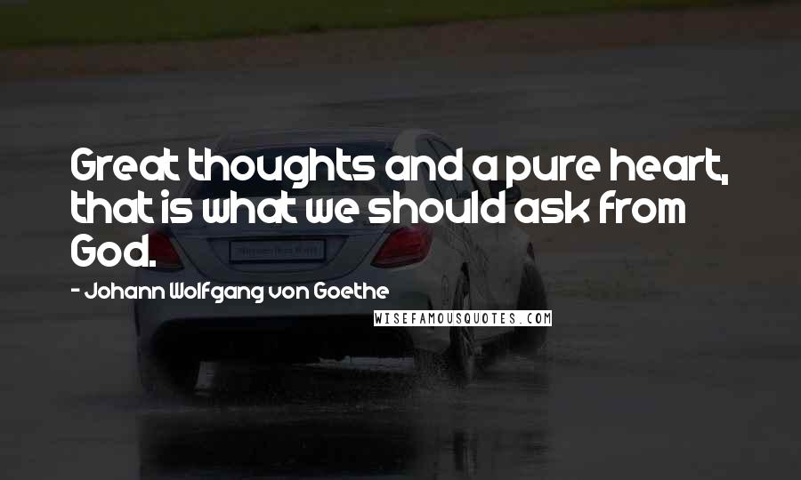 Johann Wolfgang Von Goethe Quotes: Great thoughts and a pure heart, that is what we should ask from God.