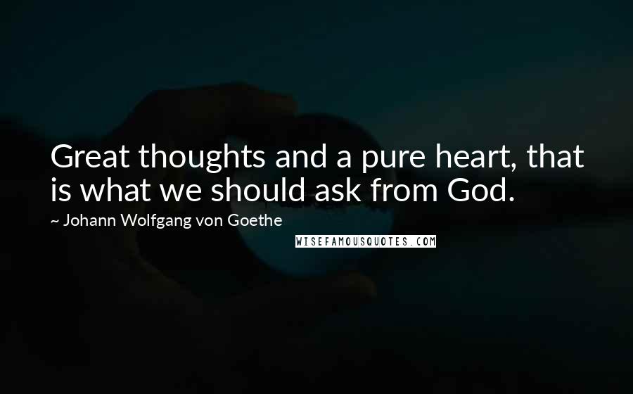 Johann Wolfgang Von Goethe Quotes: Great thoughts and a pure heart, that is what we should ask from God.