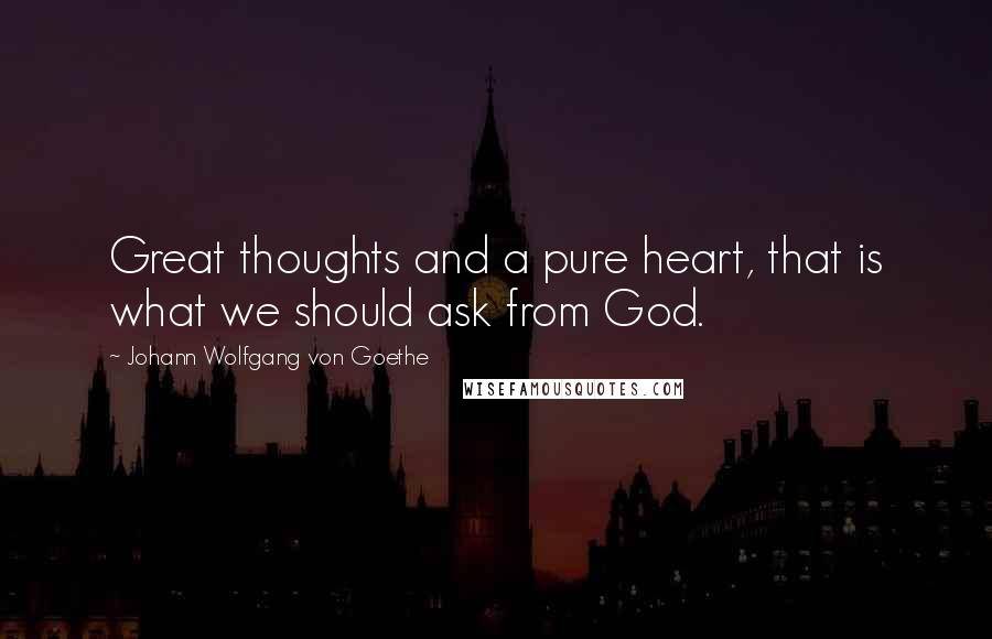 Johann Wolfgang Von Goethe Quotes: Great thoughts and a pure heart, that is what we should ask from God.