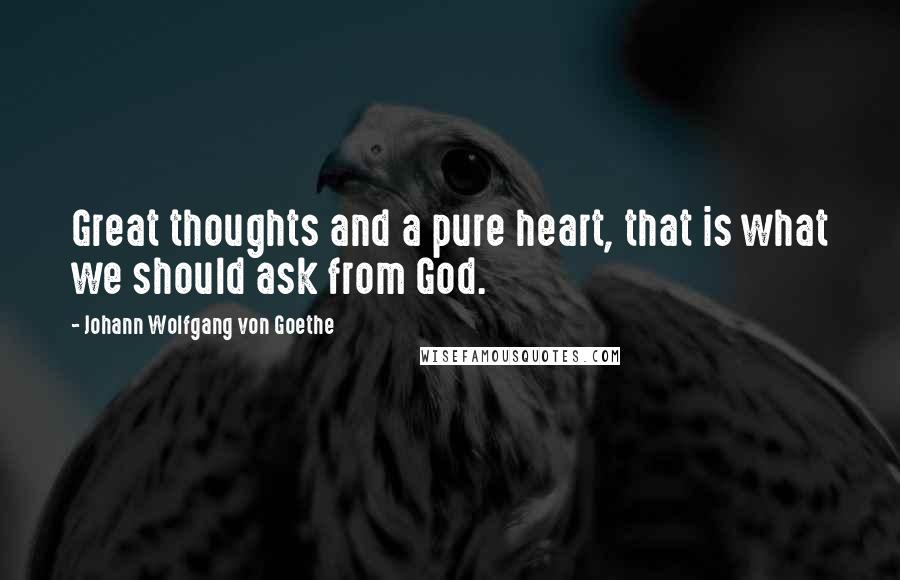 Johann Wolfgang Von Goethe Quotes: Great thoughts and a pure heart, that is what we should ask from God.