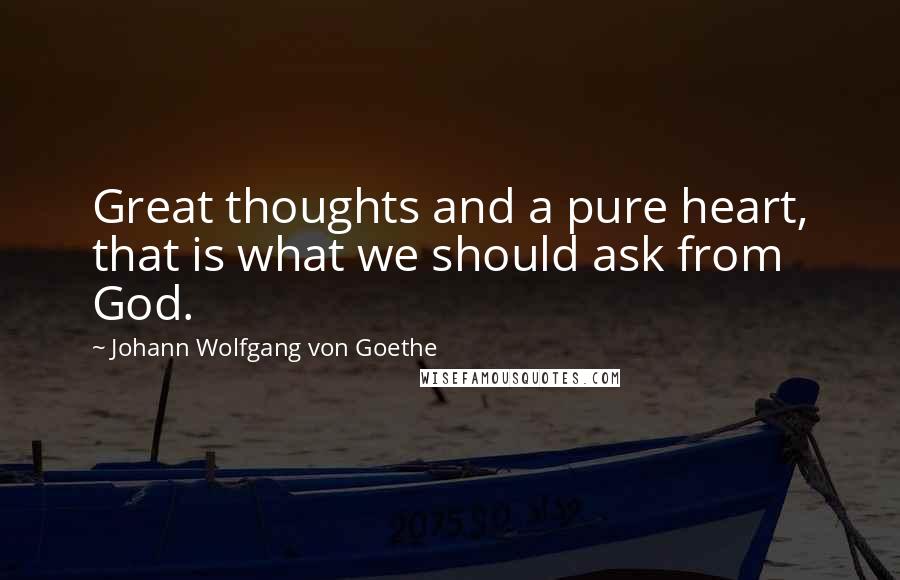 Johann Wolfgang Von Goethe Quotes: Great thoughts and a pure heart, that is what we should ask from God.