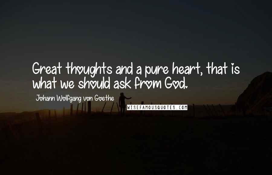 Johann Wolfgang Von Goethe Quotes: Great thoughts and a pure heart, that is what we should ask from God.