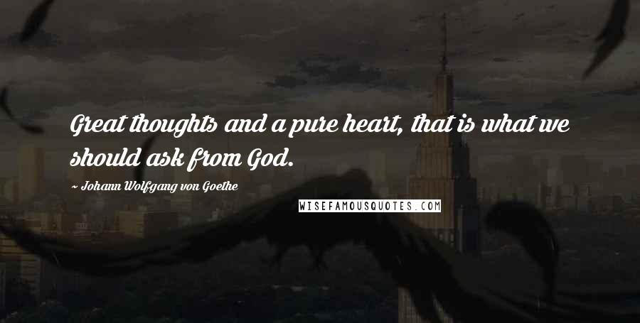Johann Wolfgang Von Goethe Quotes: Great thoughts and a pure heart, that is what we should ask from God.