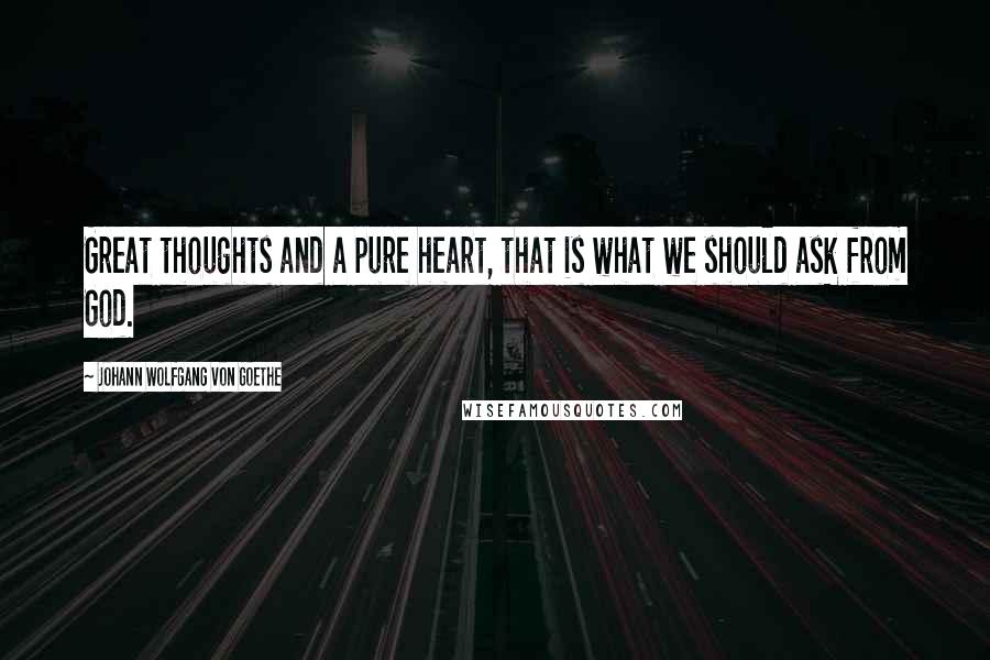 Johann Wolfgang Von Goethe Quotes: Great thoughts and a pure heart, that is what we should ask from God.