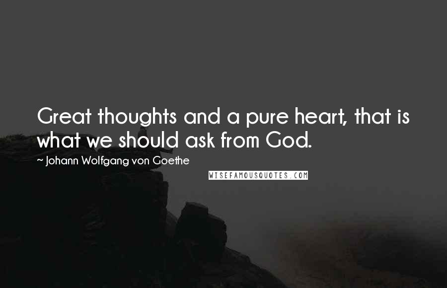 Johann Wolfgang Von Goethe Quotes: Great thoughts and a pure heart, that is what we should ask from God.