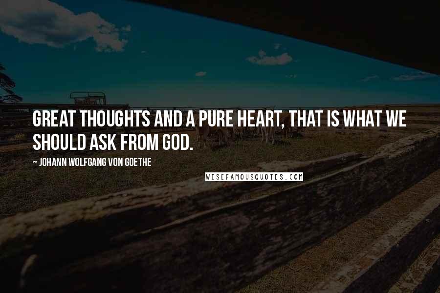 Johann Wolfgang Von Goethe Quotes: Great thoughts and a pure heart, that is what we should ask from God.
