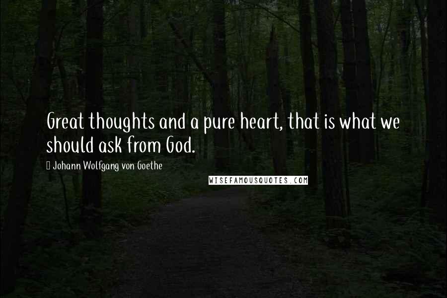 Johann Wolfgang Von Goethe Quotes: Great thoughts and a pure heart, that is what we should ask from God.