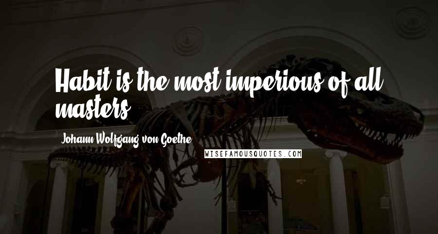 Johann Wolfgang Von Goethe Quotes: Habit is the most imperious of all masters.