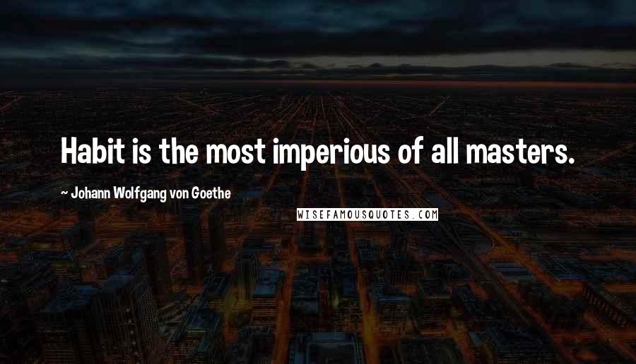 Johann Wolfgang Von Goethe Quotes: Habit is the most imperious of all masters.