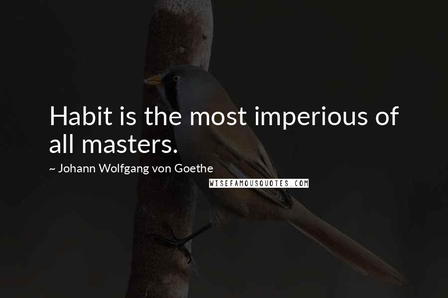Johann Wolfgang Von Goethe Quotes: Habit is the most imperious of all masters.