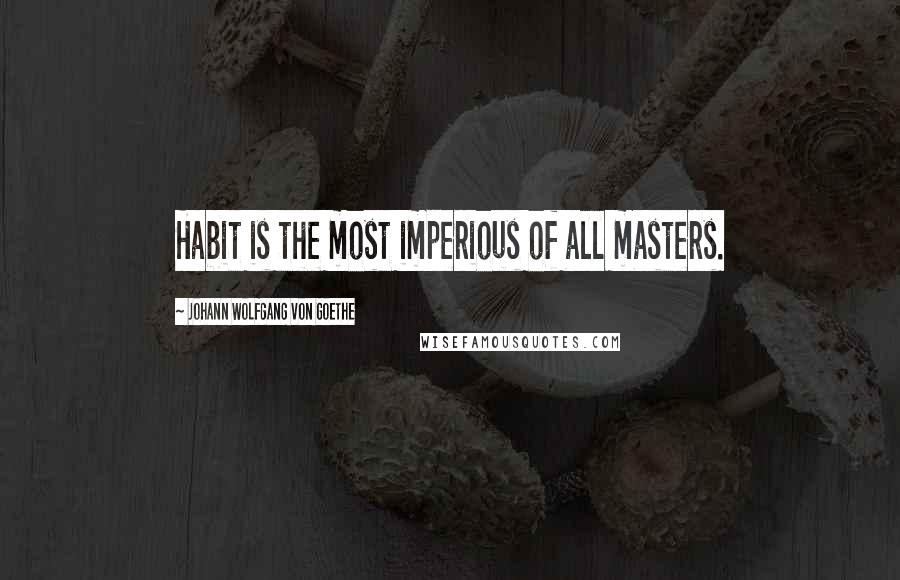 Johann Wolfgang Von Goethe Quotes: Habit is the most imperious of all masters.