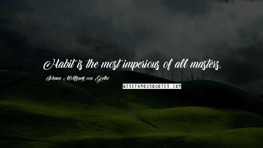 Johann Wolfgang Von Goethe Quotes: Habit is the most imperious of all masters.