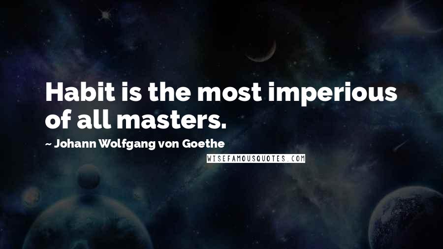 Johann Wolfgang Von Goethe Quotes: Habit is the most imperious of all masters.