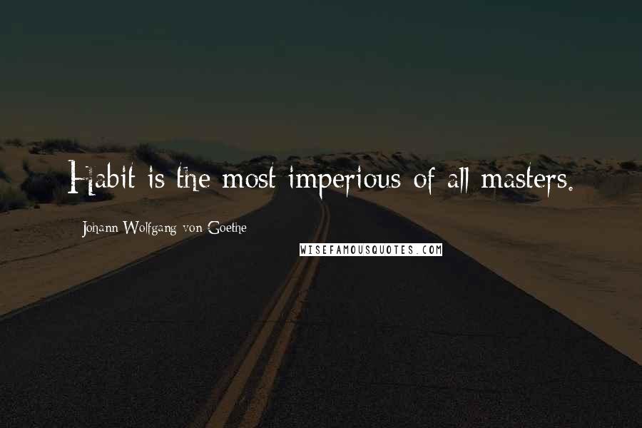 Johann Wolfgang Von Goethe Quotes: Habit is the most imperious of all masters.