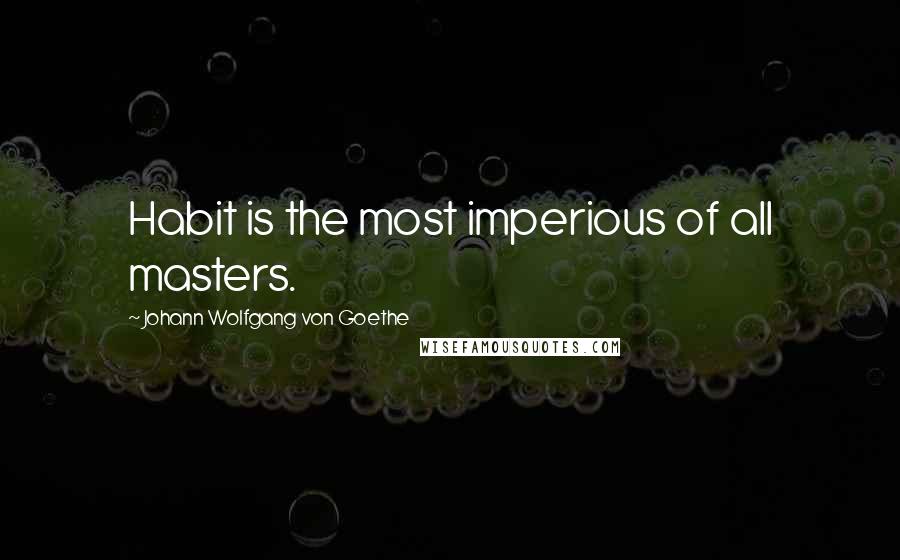 Johann Wolfgang Von Goethe Quotes: Habit is the most imperious of all masters.