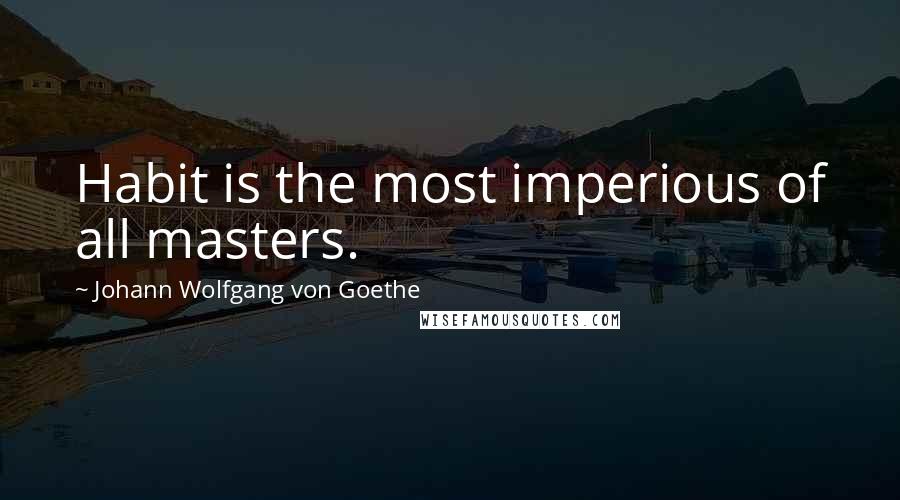 Johann Wolfgang Von Goethe Quotes: Habit is the most imperious of all masters.