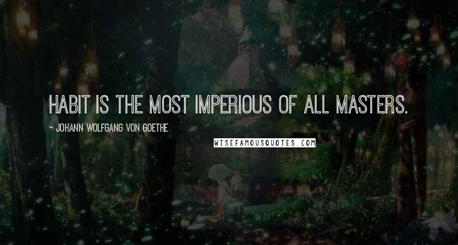 Johann Wolfgang Von Goethe Quotes: Habit is the most imperious of all masters.