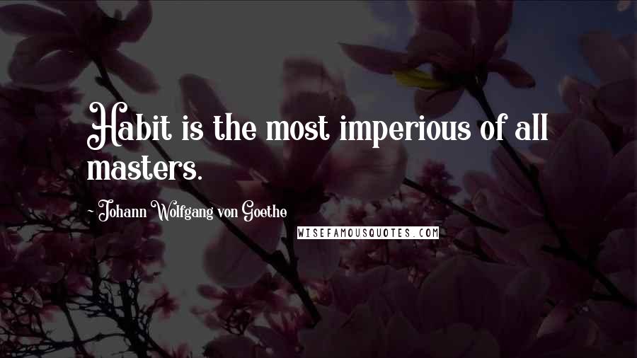 Johann Wolfgang Von Goethe Quotes: Habit is the most imperious of all masters.