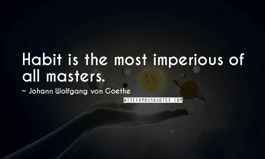 Johann Wolfgang Von Goethe Quotes: Habit is the most imperious of all masters.