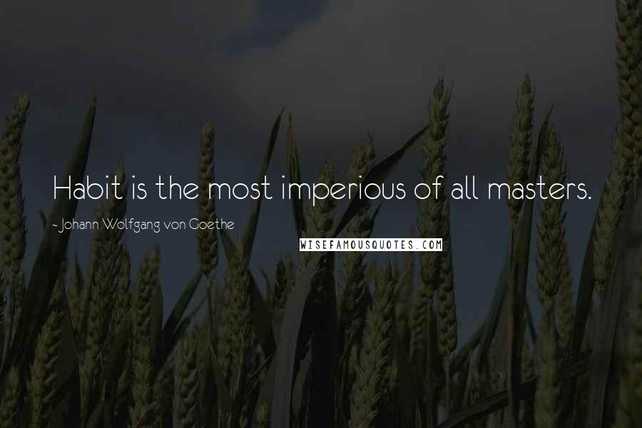 Johann Wolfgang Von Goethe Quotes: Habit is the most imperious of all masters.