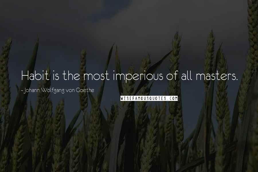 Johann Wolfgang Von Goethe Quotes: Habit is the most imperious of all masters.