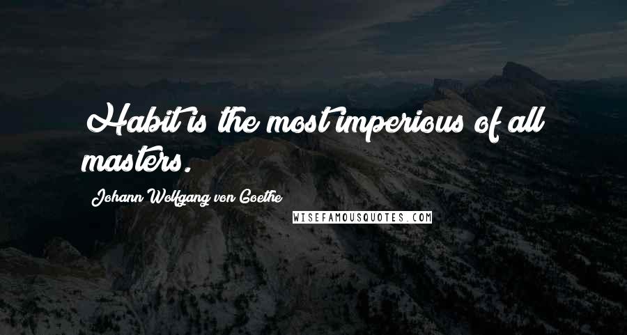 Johann Wolfgang Von Goethe Quotes: Habit is the most imperious of all masters.