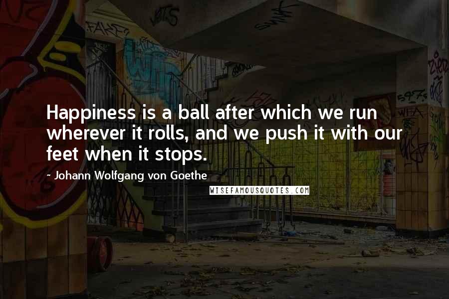 Johann Wolfgang Von Goethe Quotes: Happiness is a ball after which we run wherever it rolls, and we push it with our feet when it stops.