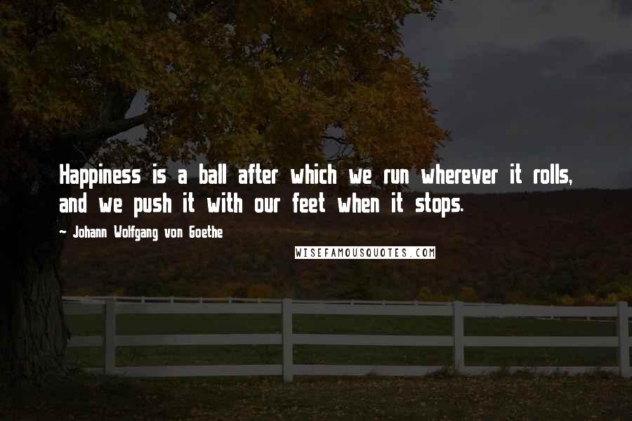 Johann Wolfgang Von Goethe Quotes: Happiness is a ball after which we run wherever it rolls, and we push it with our feet when it stops.