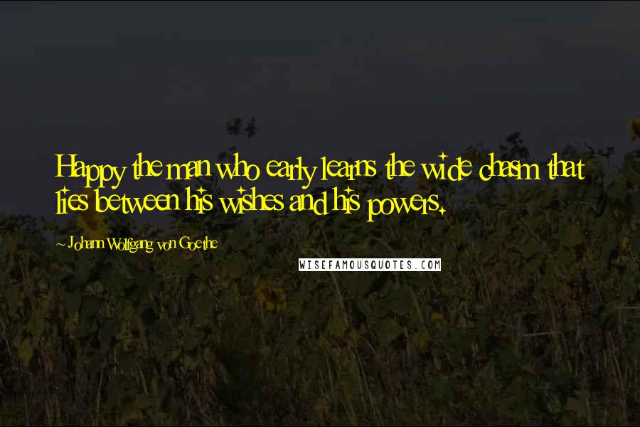 Johann Wolfgang Von Goethe Quotes: Happy the man who early learns the wide chasm that lies between his wishes and his powers.