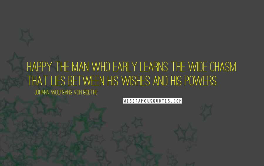 Johann Wolfgang Von Goethe Quotes: Happy the man who early learns the wide chasm that lies between his wishes and his powers.