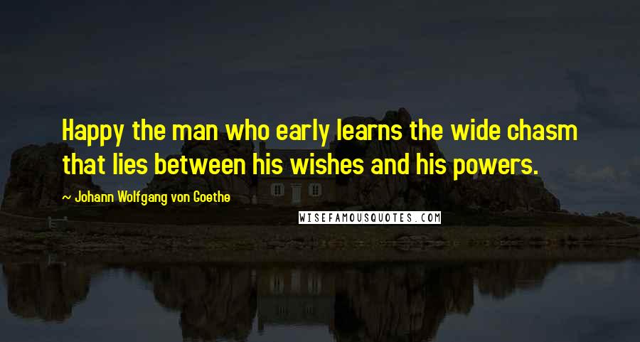 Johann Wolfgang Von Goethe Quotes: Happy the man who early learns the wide chasm that lies between his wishes and his powers.