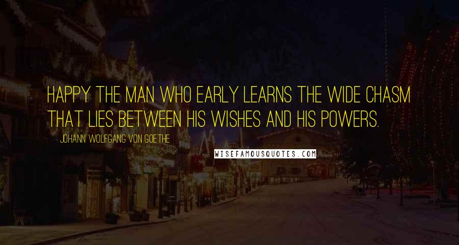 Johann Wolfgang Von Goethe Quotes: Happy the man who early learns the wide chasm that lies between his wishes and his powers.