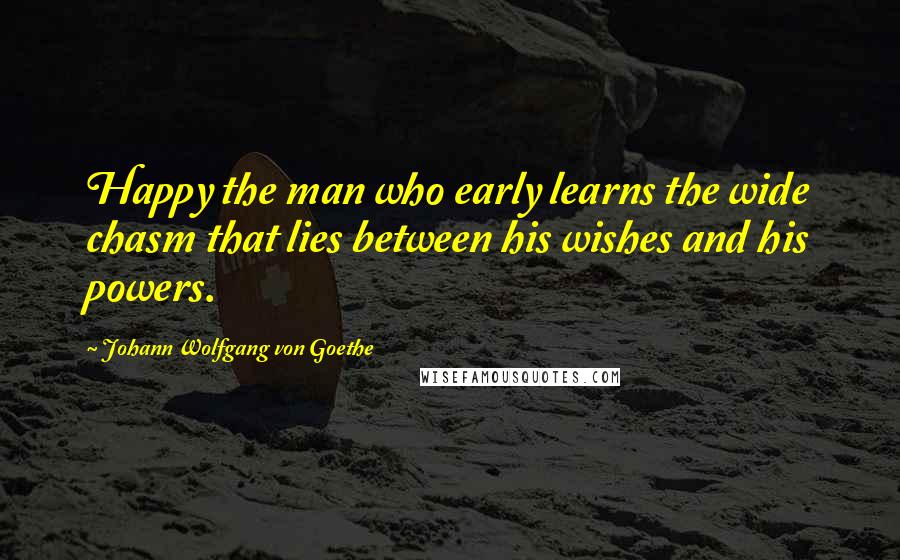 Johann Wolfgang Von Goethe Quotes: Happy the man who early learns the wide chasm that lies between his wishes and his powers.