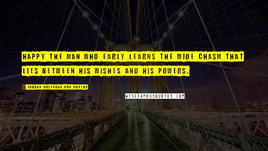 Johann Wolfgang Von Goethe Quotes: Happy the man who early learns the wide chasm that lies between his wishes and his powers.