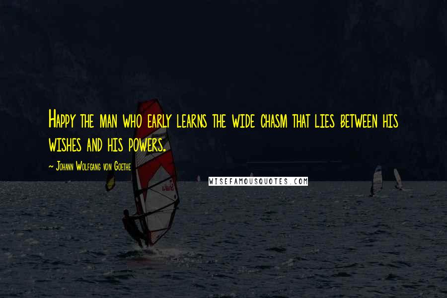 Johann Wolfgang Von Goethe Quotes: Happy the man who early learns the wide chasm that lies between his wishes and his powers.