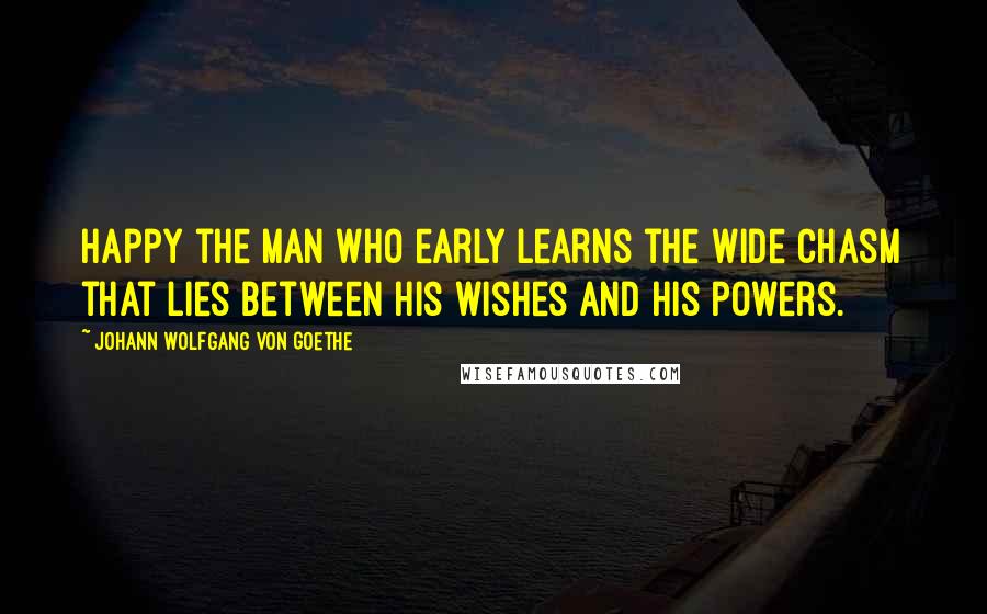 Johann Wolfgang Von Goethe Quotes: Happy the man who early learns the wide chasm that lies between his wishes and his powers.