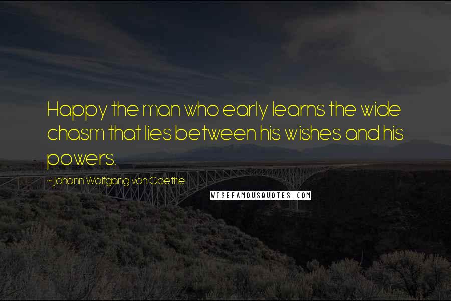 Johann Wolfgang Von Goethe Quotes: Happy the man who early learns the wide chasm that lies between his wishes and his powers.