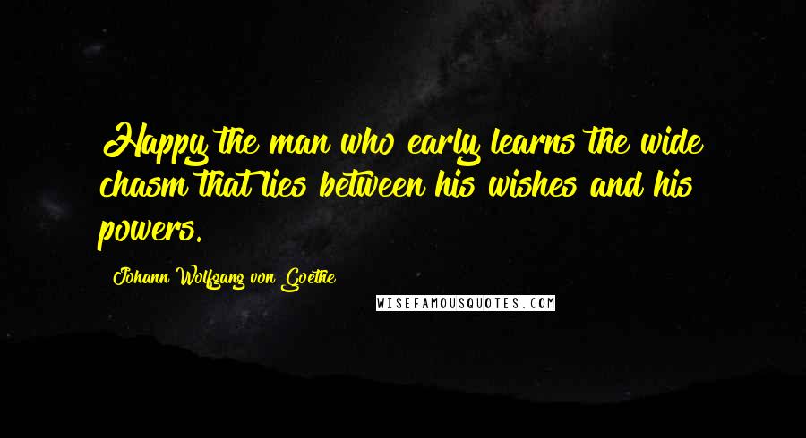 Johann Wolfgang Von Goethe Quotes: Happy the man who early learns the wide chasm that lies between his wishes and his powers.