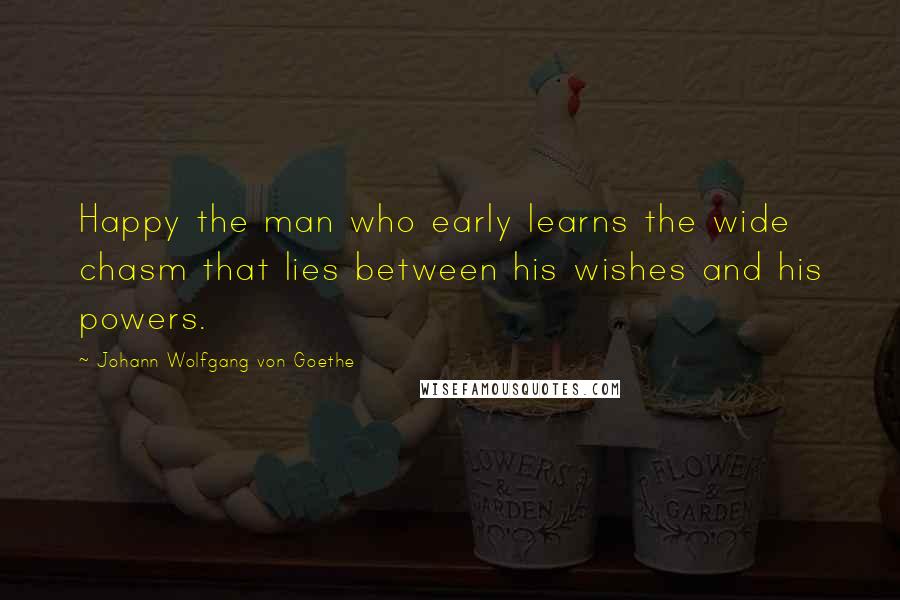 Johann Wolfgang Von Goethe Quotes: Happy the man who early learns the wide chasm that lies between his wishes and his powers.