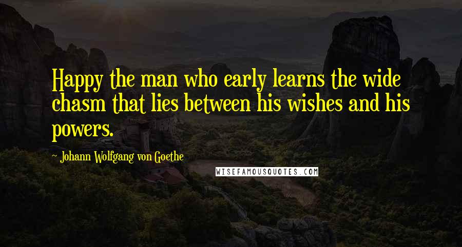 Johann Wolfgang Von Goethe Quotes: Happy the man who early learns the wide chasm that lies between his wishes and his powers.