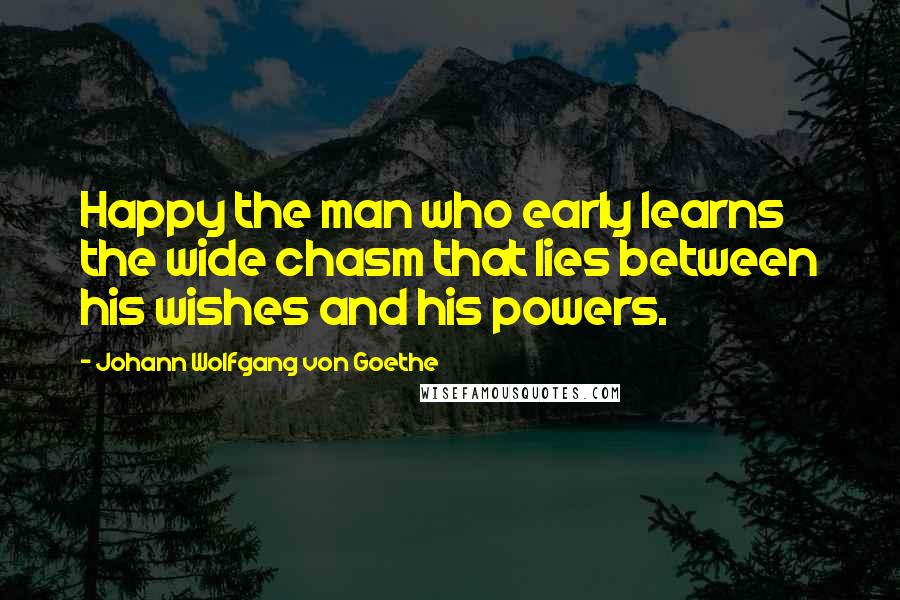 Johann Wolfgang Von Goethe Quotes: Happy the man who early learns the wide chasm that lies between his wishes and his powers.