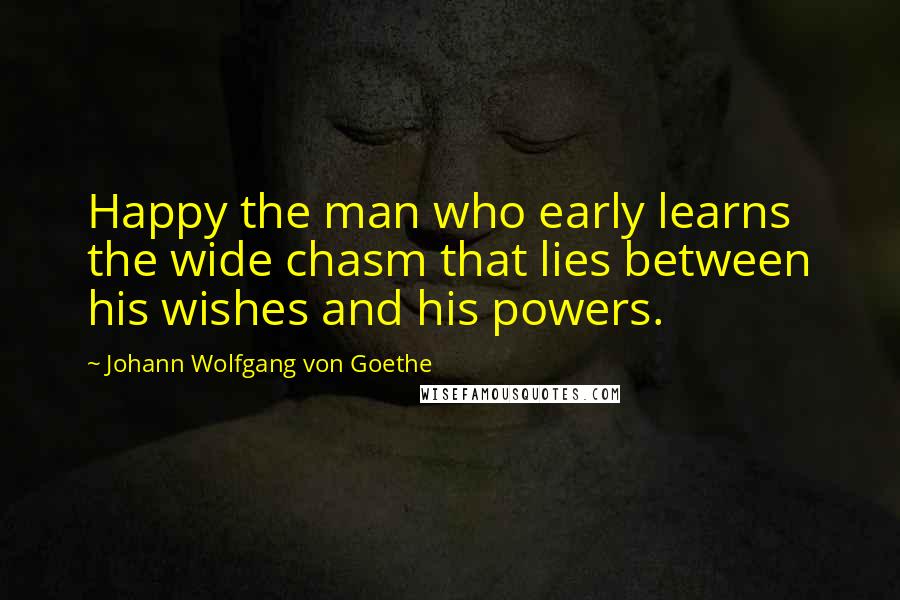 Johann Wolfgang Von Goethe Quotes: Happy the man who early learns the wide chasm that lies between his wishes and his powers.