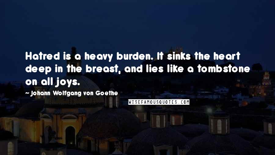 Johann Wolfgang Von Goethe Quotes: Hatred is a heavy burden. It sinks the heart deep in the breast, and lies like a tombstone on all joys.