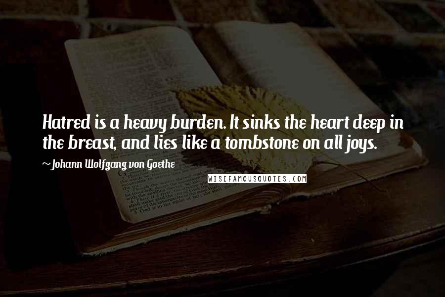 Johann Wolfgang Von Goethe Quotes: Hatred is a heavy burden. It sinks the heart deep in the breast, and lies like a tombstone on all joys.