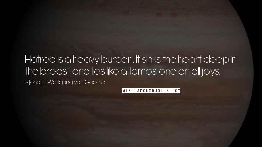 Johann Wolfgang Von Goethe Quotes: Hatred is a heavy burden. It sinks the heart deep in the breast, and lies like a tombstone on all joys.